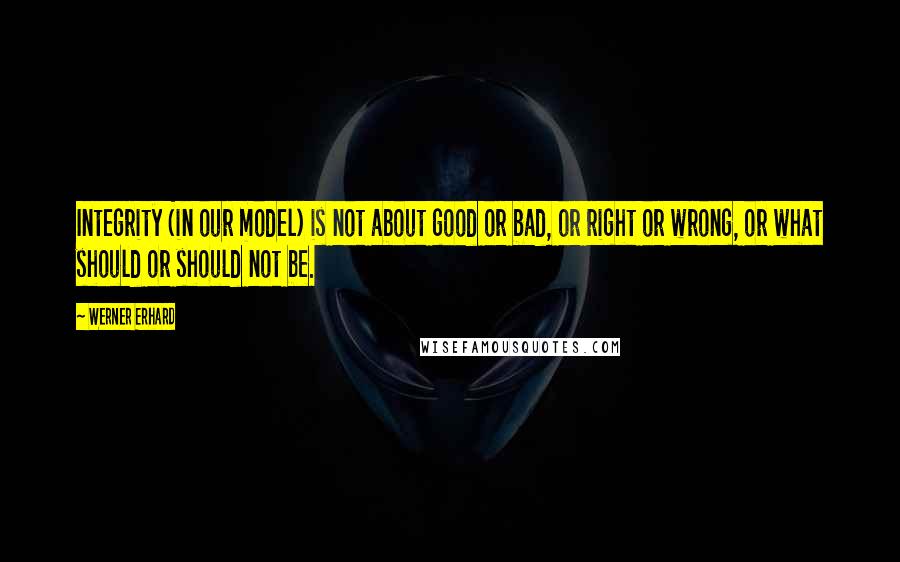 Werner Erhard Quotes: Integrity (in our model) is not about good or bad, or right or wrong, or what should or should not be.