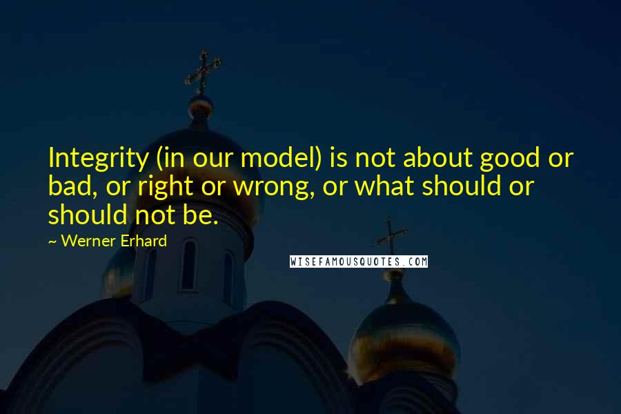 Werner Erhard Quotes: Integrity (in our model) is not about good or bad, or right or wrong, or what should or should not be.