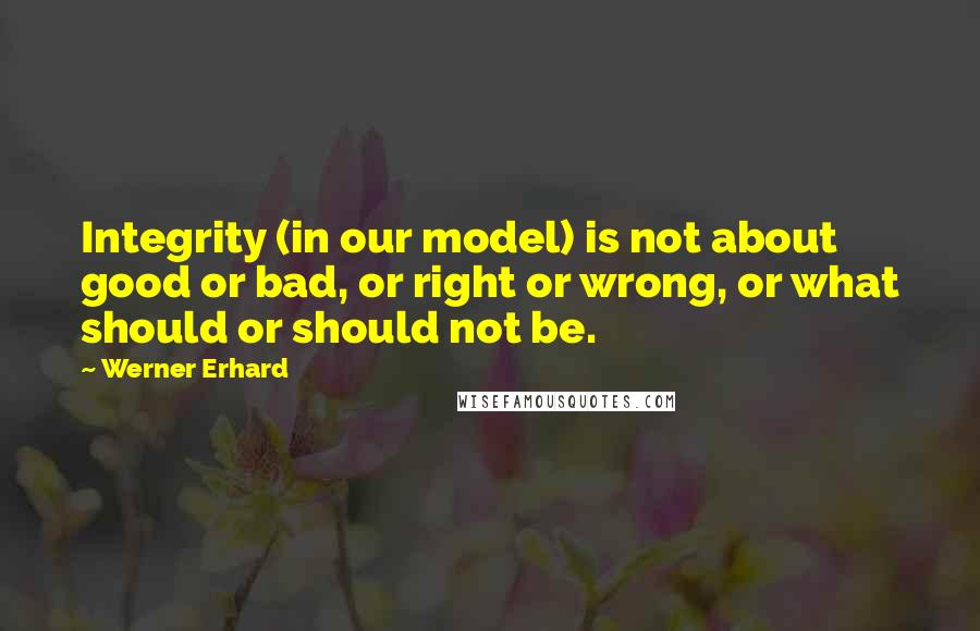 Werner Erhard Quotes: Integrity (in our model) is not about good or bad, or right or wrong, or what should or should not be.