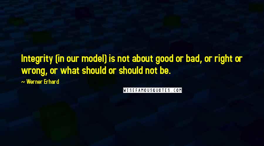 Werner Erhard Quotes: Integrity (in our model) is not about good or bad, or right or wrong, or what should or should not be.