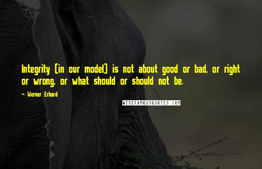 Werner Erhard Quotes: Integrity (in our model) is not about good or bad, or right or wrong, or what should or should not be.