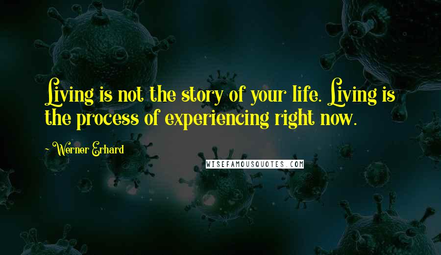 Werner Erhard Quotes: Living is not the story of your life. Living is the process of experiencing right now.