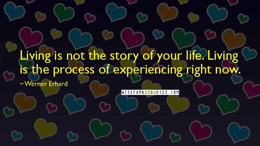 Werner Erhard Quotes: Living is not the story of your life. Living is the process of experiencing right now.