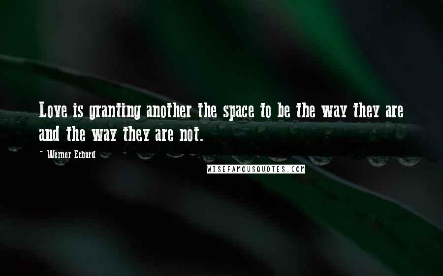 Werner Erhard Quotes: Love is granting another the space to be the way they are and the way they are not.