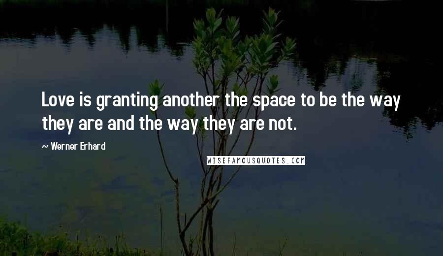 Werner Erhard Quotes: Love is granting another the space to be the way they are and the way they are not.