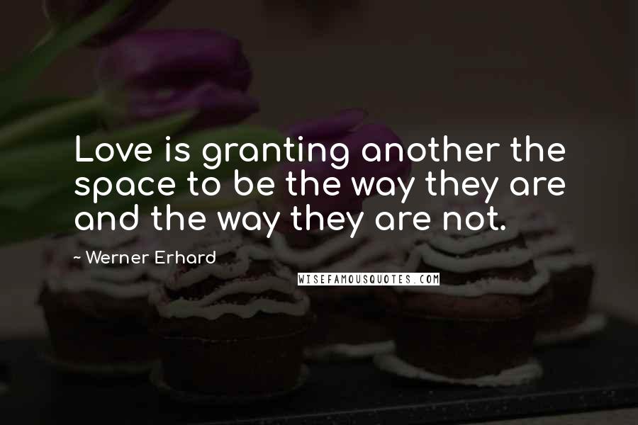 Werner Erhard Quotes: Love is granting another the space to be the way they are and the way they are not.