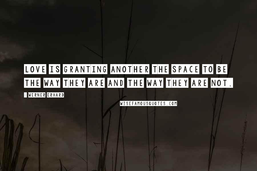 Werner Erhard Quotes: Love is granting another the space to be the way they are and the way they are not.