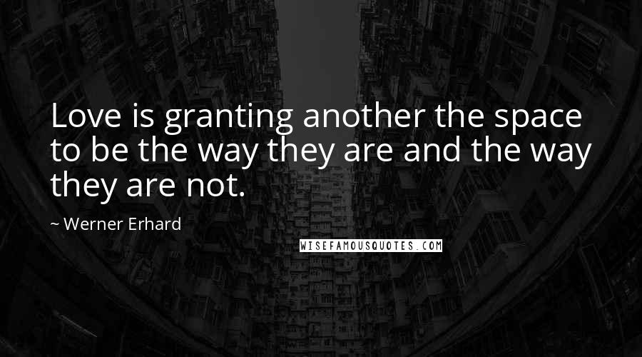 Werner Erhard Quotes: Love is granting another the space to be the way they are and the way they are not.