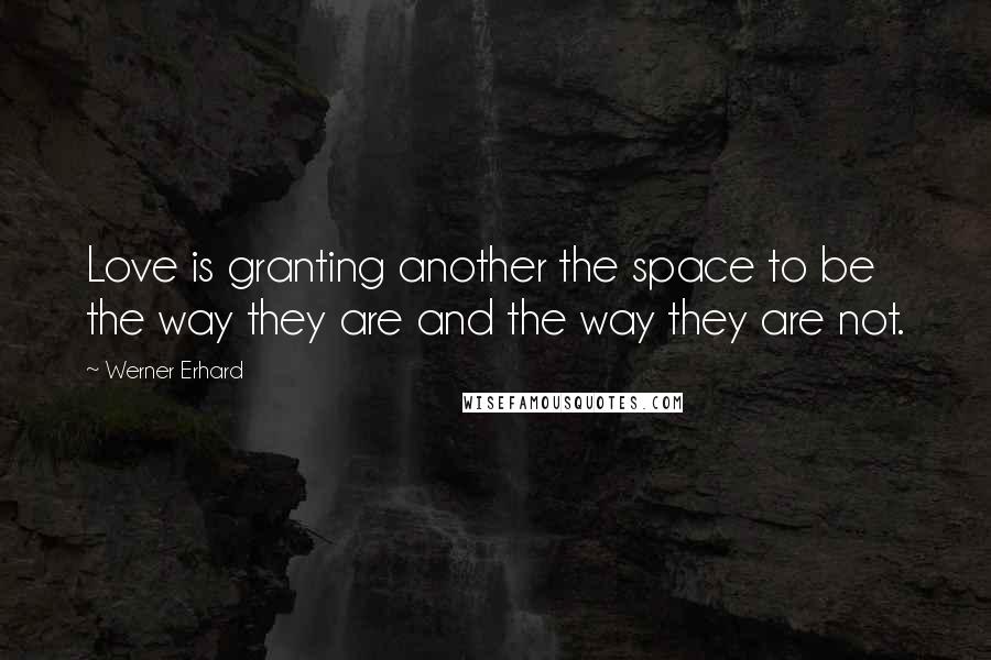 Werner Erhard Quotes: Love is granting another the space to be the way they are and the way they are not.