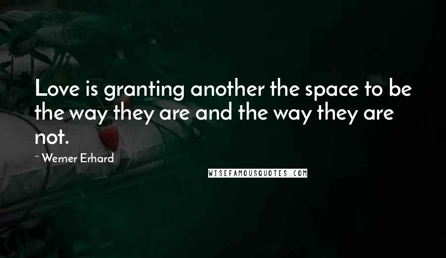 Werner Erhard Quotes: Love is granting another the space to be the way they are and the way they are not.