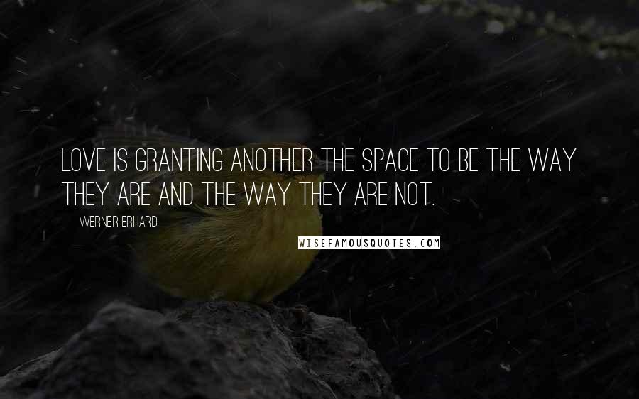 Werner Erhard Quotes: Love is granting another the space to be the way they are and the way they are not.