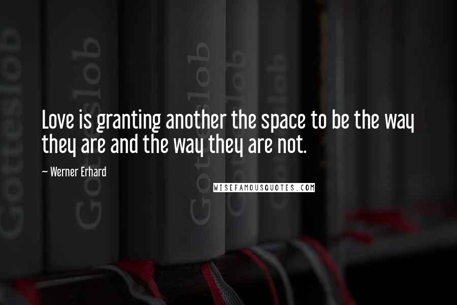 Werner Erhard Quotes: Love is granting another the space to be the way they are and the way they are not.