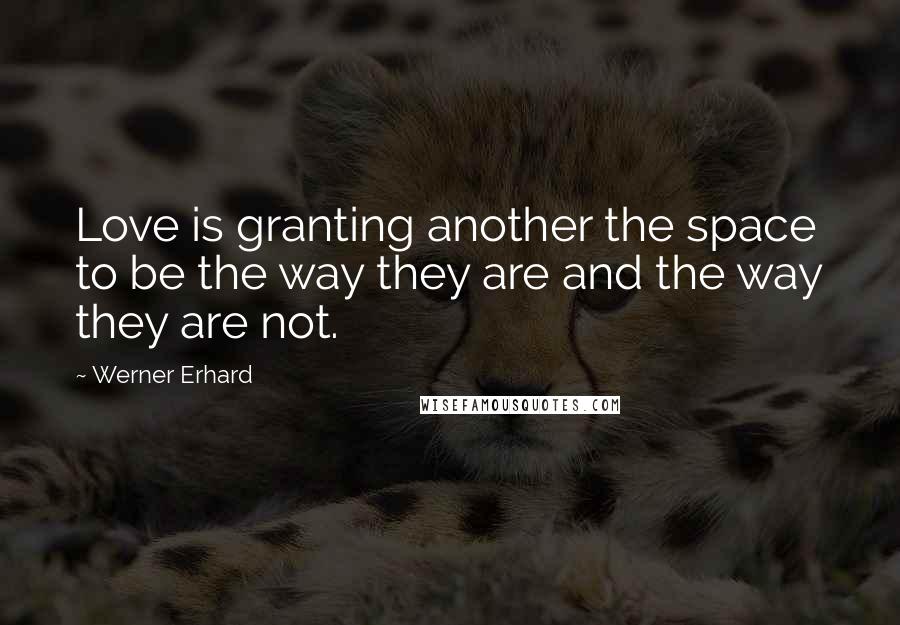 Werner Erhard Quotes: Love is granting another the space to be the way they are and the way they are not.