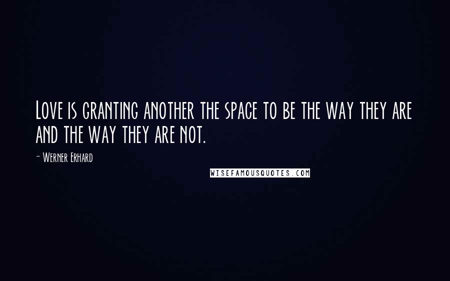 Werner Erhard Quotes: Love is granting another the space to be the way they are and the way they are not.