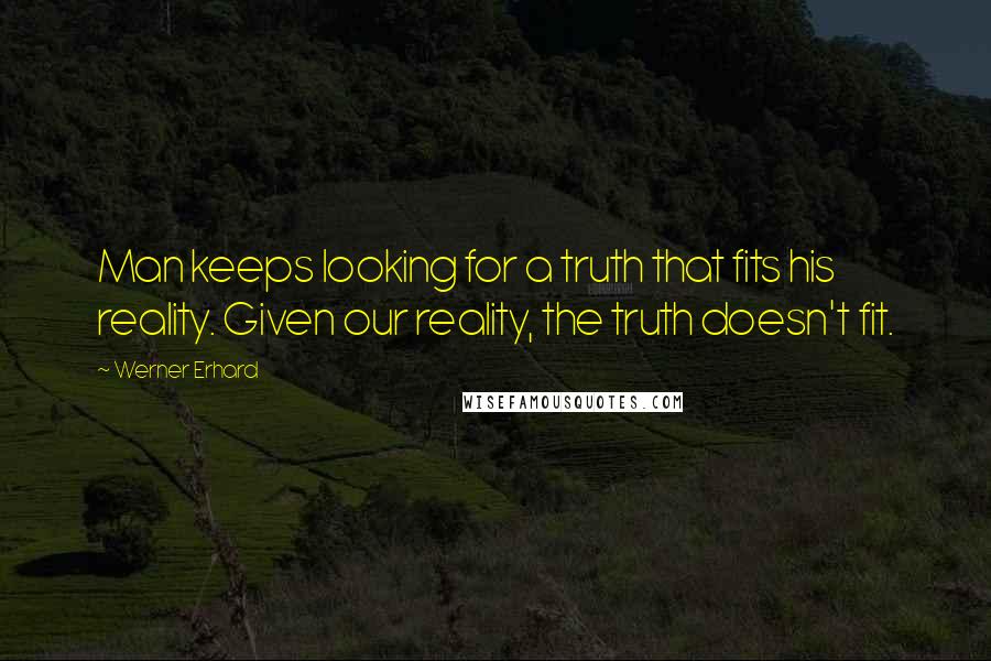 Werner Erhard Quotes: Man keeps looking for a truth that fits his reality. Given our reality, the truth doesn't fit.