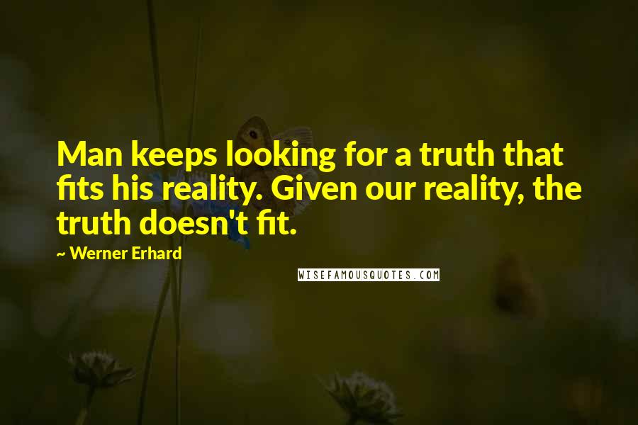 Werner Erhard Quotes: Man keeps looking for a truth that fits his reality. Given our reality, the truth doesn't fit.