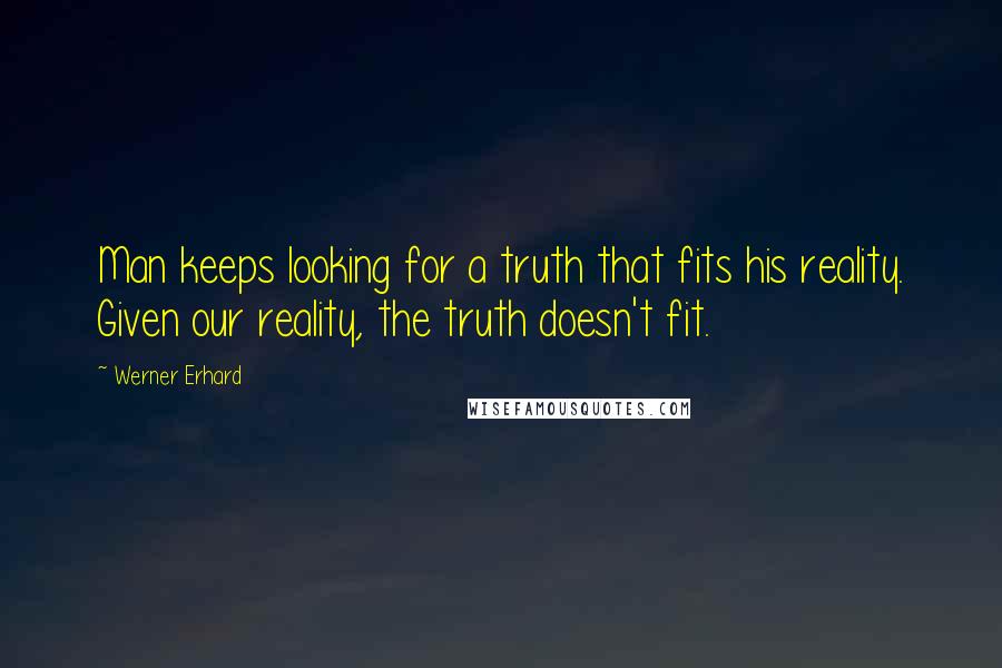 Werner Erhard Quotes: Man keeps looking for a truth that fits his reality. Given our reality, the truth doesn't fit.