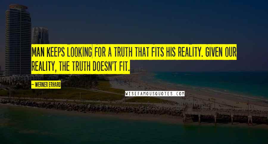 Werner Erhard Quotes: Man keeps looking for a truth that fits his reality. Given our reality, the truth doesn't fit.