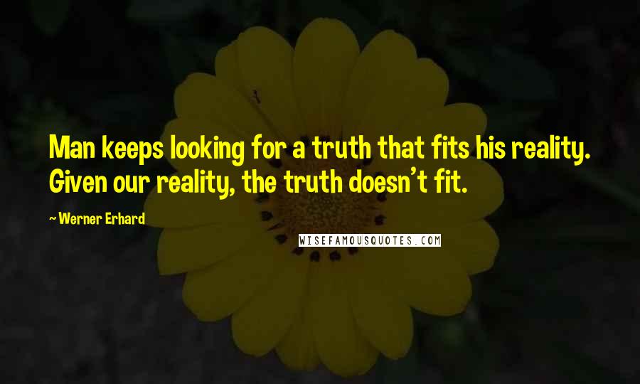 Werner Erhard Quotes: Man keeps looking for a truth that fits his reality. Given our reality, the truth doesn't fit.