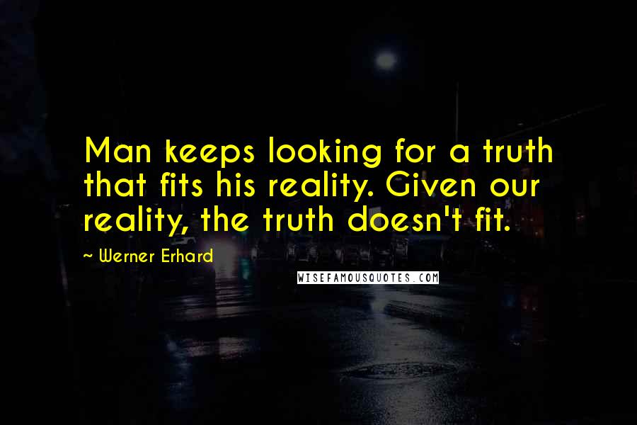 Werner Erhard Quotes: Man keeps looking for a truth that fits his reality. Given our reality, the truth doesn't fit.