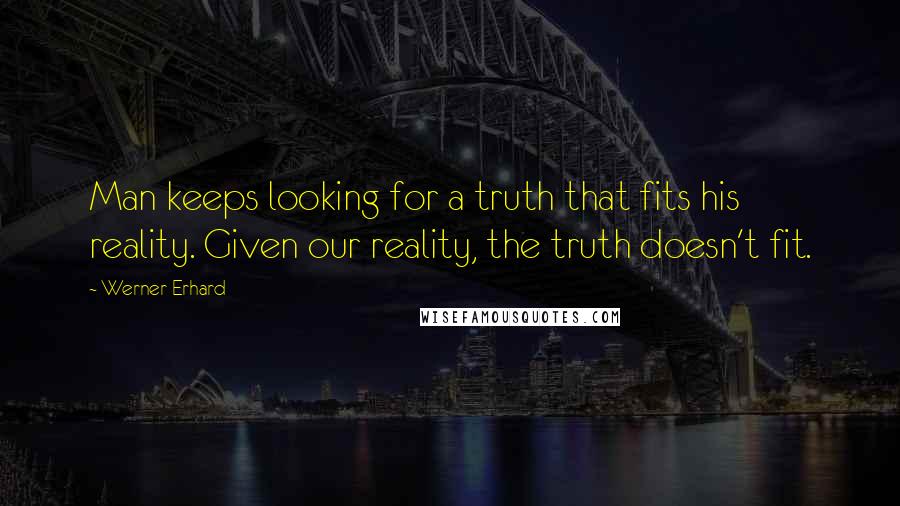 Werner Erhard Quotes: Man keeps looking for a truth that fits his reality. Given our reality, the truth doesn't fit.