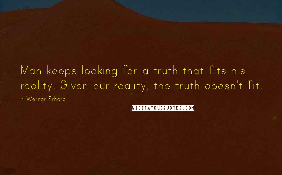 Werner Erhard Quotes: Man keeps looking for a truth that fits his reality. Given our reality, the truth doesn't fit.