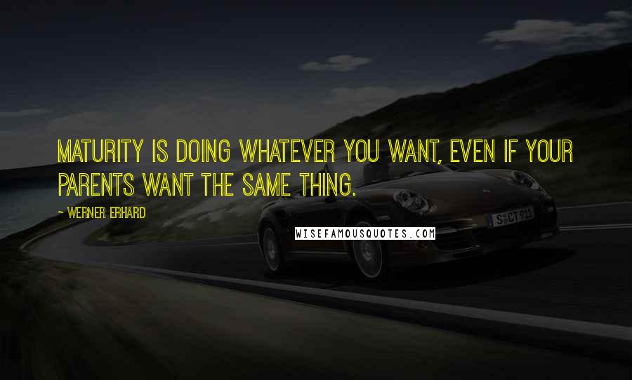 Werner Erhard Quotes: Maturity is doing whatever you want, even if your parents want the same thing.