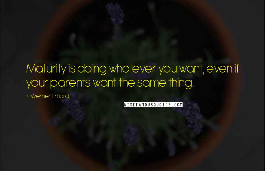 Werner Erhard Quotes: Maturity is doing whatever you want, even if your parents want the same thing.