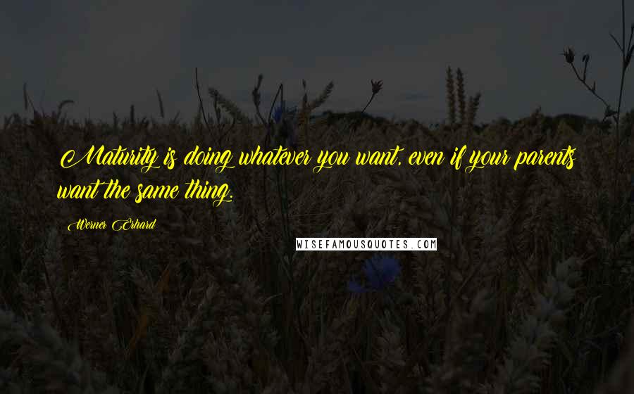 Werner Erhard Quotes: Maturity is doing whatever you want, even if your parents want the same thing.