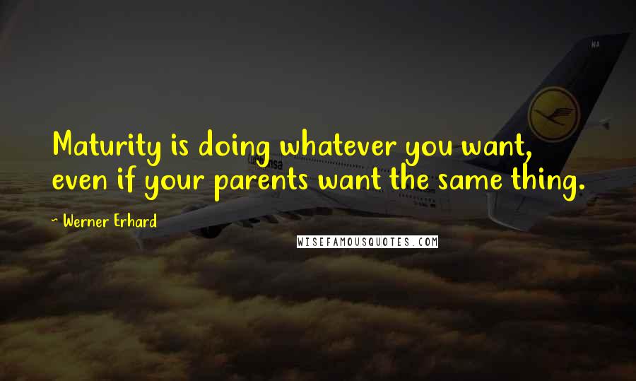 Werner Erhard Quotes: Maturity is doing whatever you want, even if your parents want the same thing.