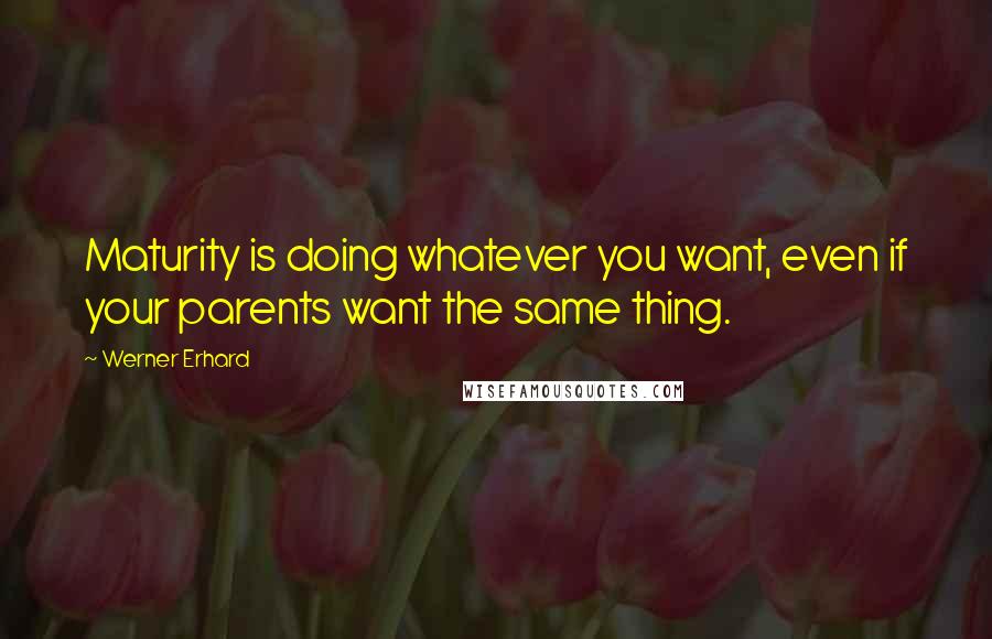 Werner Erhard Quotes: Maturity is doing whatever you want, even if your parents want the same thing.