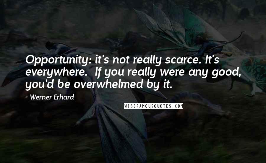 Werner Erhard Quotes: Opportunity: it's not really scarce. It's everywhere.  If you really were any good, you'd be overwhelmed by it.