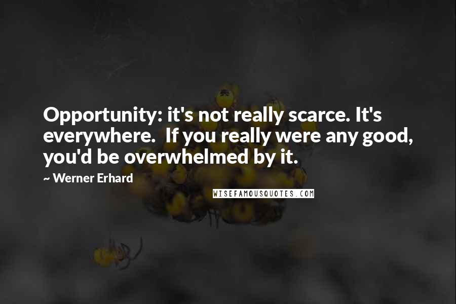 Werner Erhard Quotes: Opportunity: it's not really scarce. It's everywhere.  If you really were any good, you'd be overwhelmed by it.