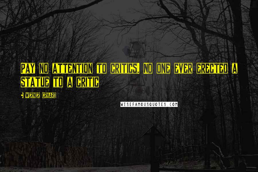 Werner Erhard Quotes: Pay no attention to critics. No one ever erected a statue to a critic