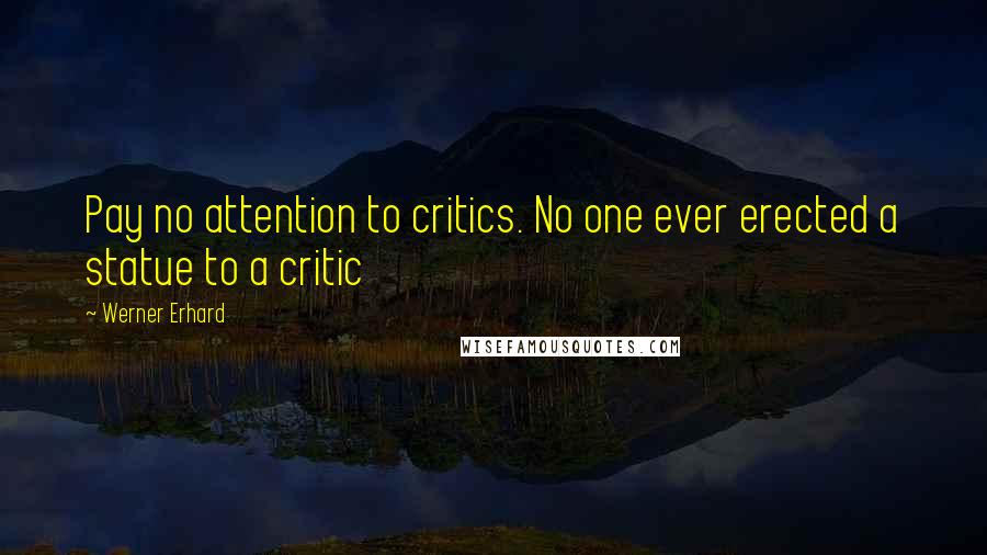 Werner Erhard Quotes: Pay no attention to critics. No one ever erected a statue to a critic