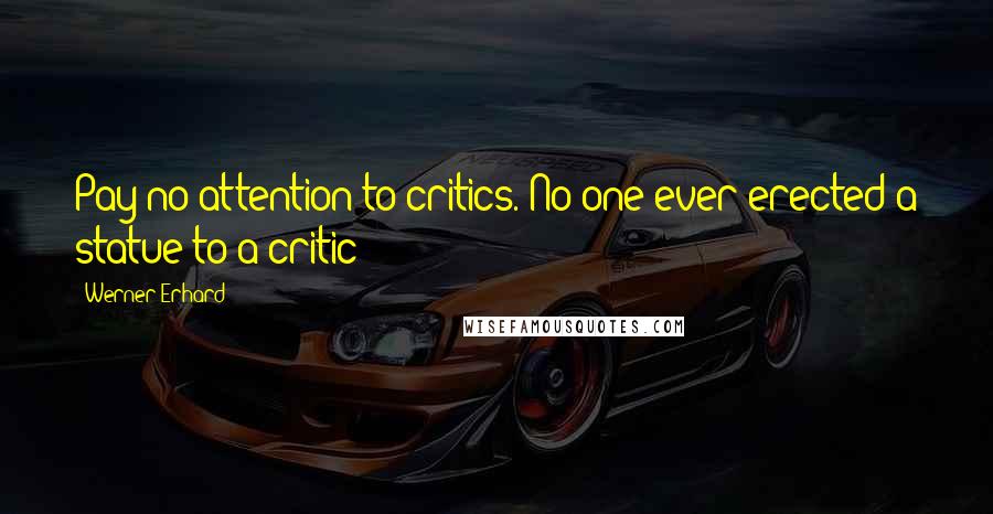 Werner Erhard Quotes: Pay no attention to critics. No one ever erected a statue to a critic