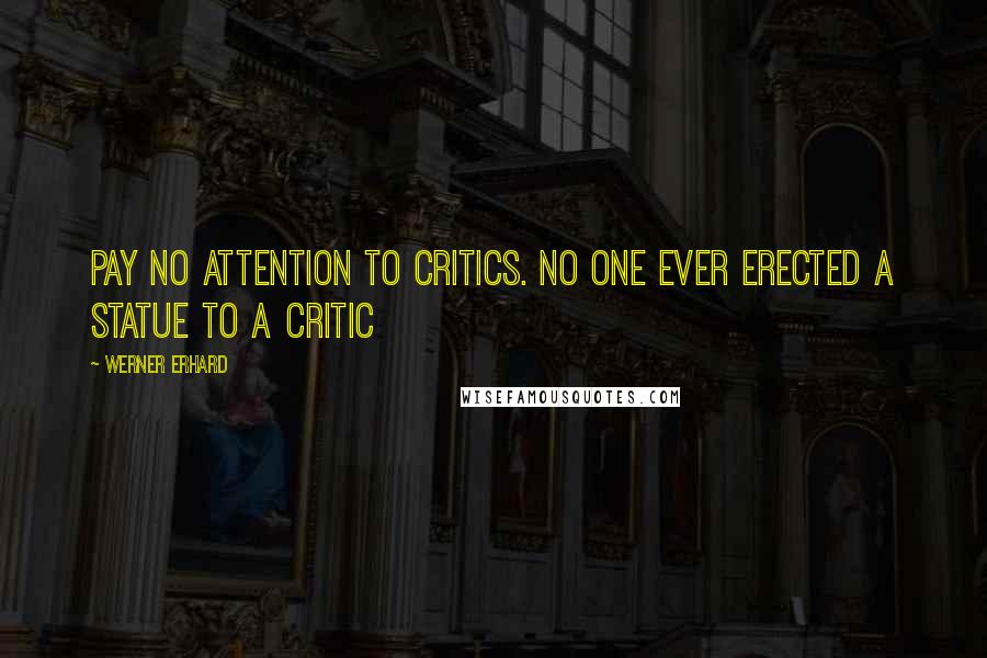 Werner Erhard Quotes: Pay no attention to critics. No one ever erected a statue to a critic