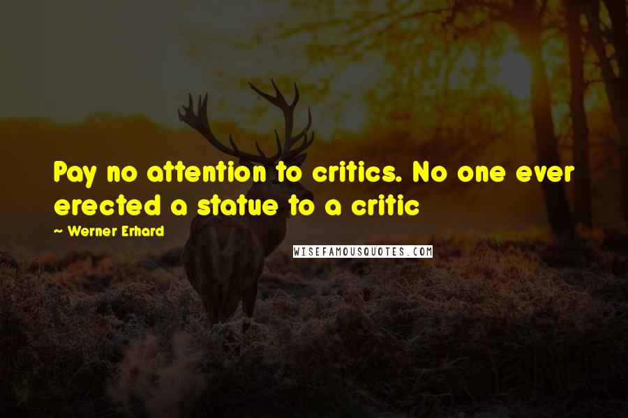 Werner Erhard Quotes: Pay no attention to critics. No one ever erected a statue to a critic