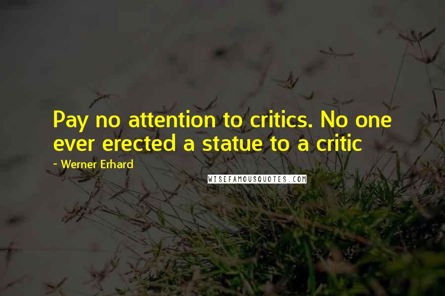 Werner Erhard Quotes: Pay no attention to critics. No one ever erected a statue to a critic