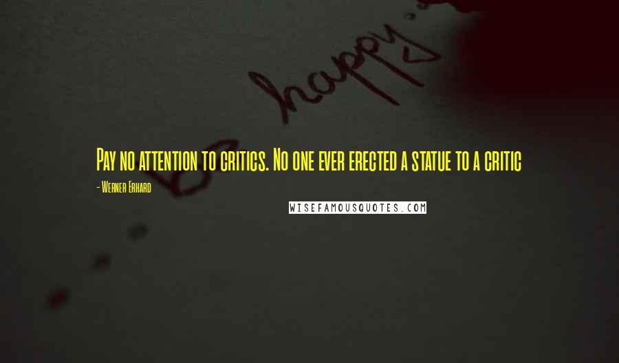 Werner Erhard Quotes: Pay no attention to critics. No one ever erected a statue to a critic