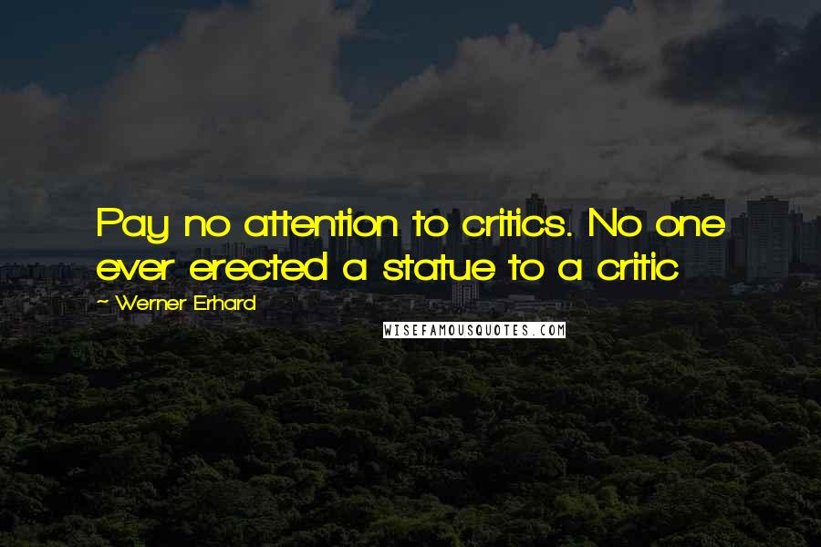 Werner Erhard Quotes: Pay no attention to critics. No one ever erected a statue to a critic