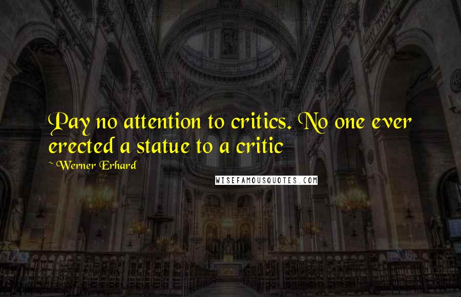 Werner Erhard Quotes: Pay no attention to critics. No one ever erected a statue to a critic