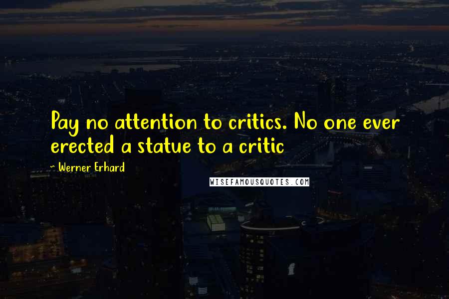 Werner Erhard Quotes: Pay no attention to critics. No one ever erected a statue to a critic