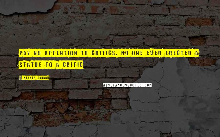 Werner Erhard Quotes: Pay no attention to critics. No one ever erected a statue to a critic