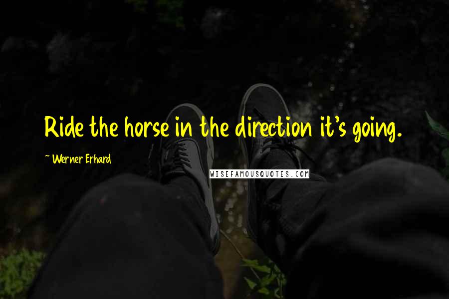 Werner Erhard Quotes: Ride the horse in the direction it's going.
