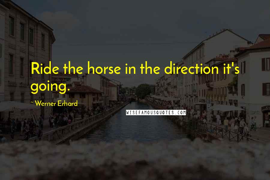Werner Erhard Quotes: Ride the horse in the direction it's going.