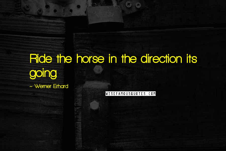Werner Erhard Quotes: Ride the horse in the direction it's going.