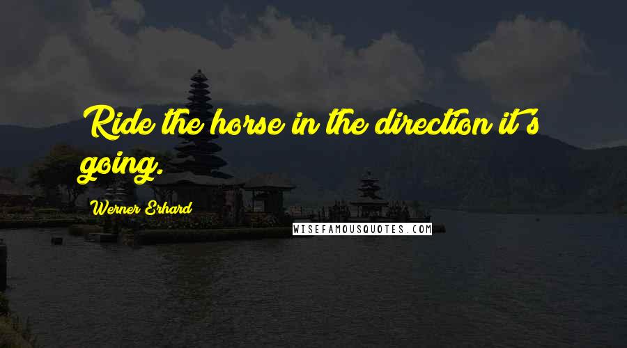 Werner Erhard Quotes: Ride the horse in the direction it's going.