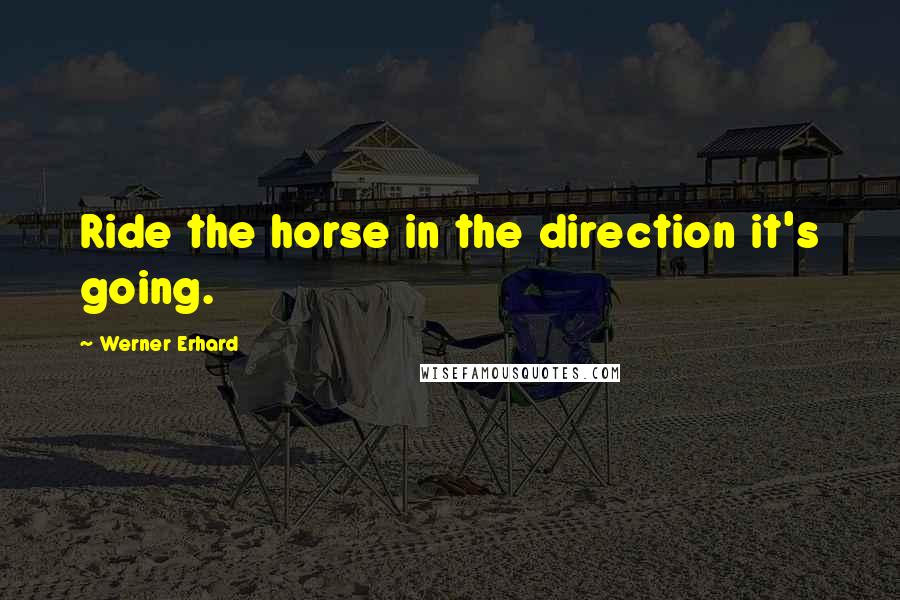 Werner Erhard Quotes: Ride the horse in the direction it's going.