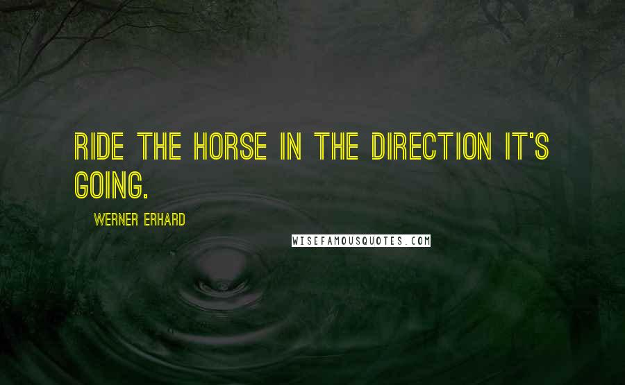 Werner Erhard Quotes: Ride the horse in the direction it's going.